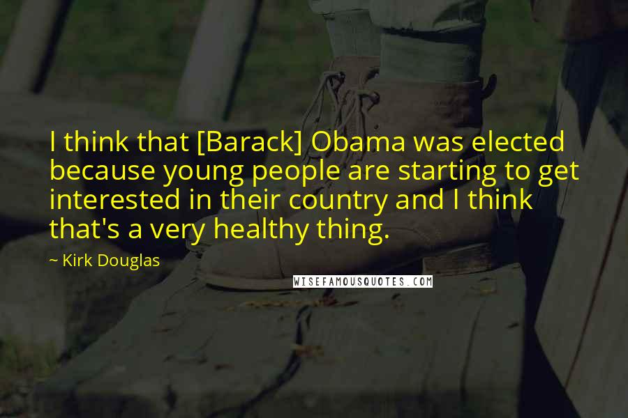 Kirk Douglas Quotes: I think that [Barack] Obama was elected because young people are starting to get interested in their country and I think that's a very healthy thing.