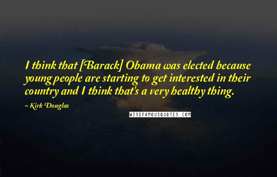 Kirk Douglas Quotes: I think that [Barack] Obama was elected because young people are starting to get interested in their country and I think that's a very healthy thing.