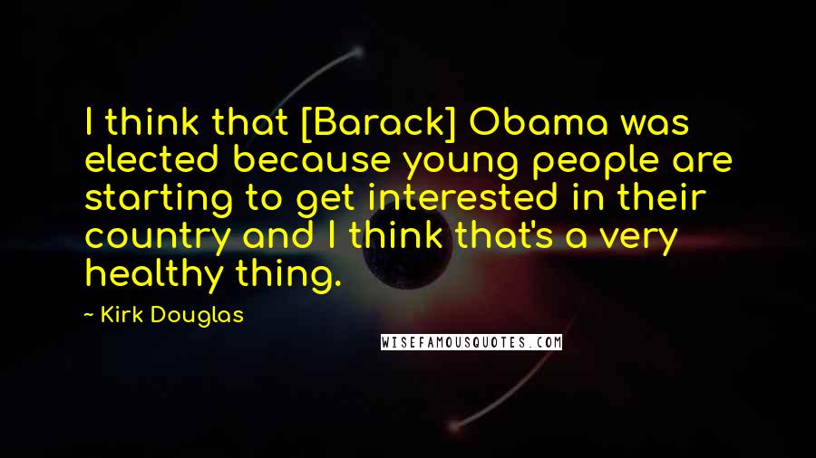 Kirk Douglas Quotes: I think that [Barack] Obama was elected because young people are starting to get interested in their country and I think that's a very healthy thing.