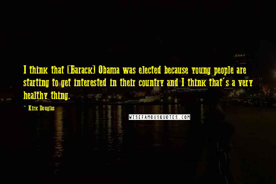 Kirk Douglas Quotes: I think that [Barack] Obama was elected because young people are starting to get interested in their country and I think that's a very healthy thing.