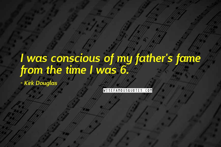 Kirk Douglas Quotes: I was conscious of my father's fame from the time I was 6.