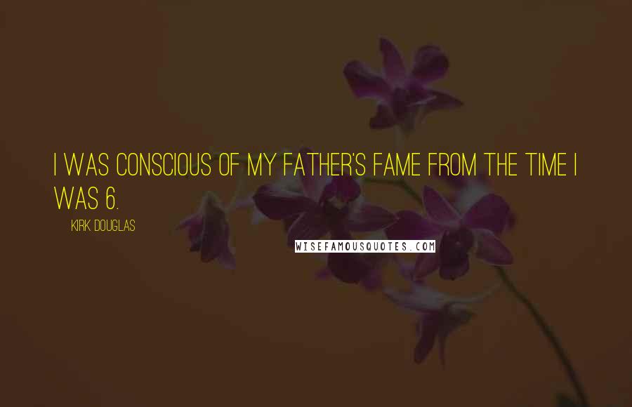 Kirk Douglas Quotes: I was conscious of my father's fame from the time I was 6.