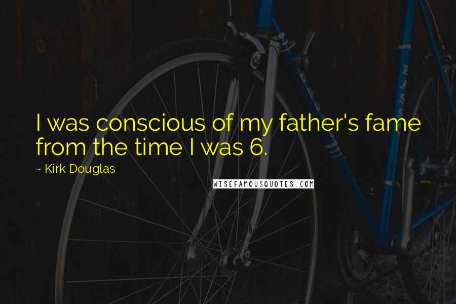 Kirk Douglas Quotes: I was conscious of my father's fame from the time I was 6.