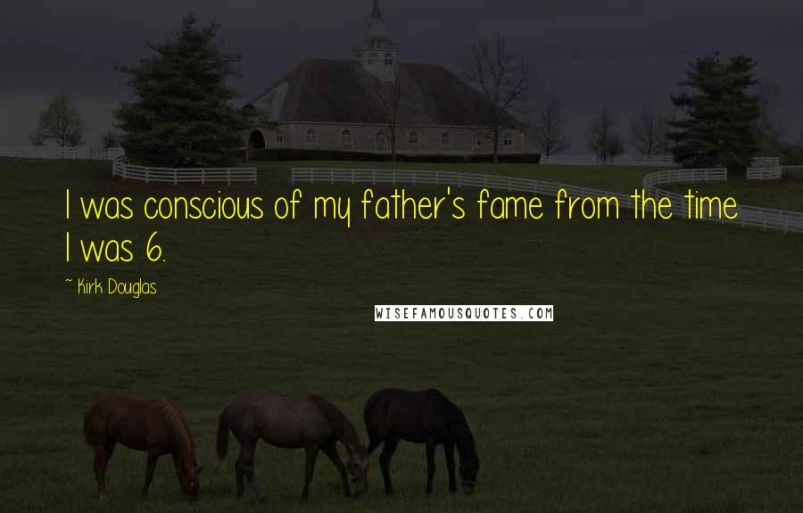 Kirk Douglas Quotes: I was conscious of my father's fame from the time I was 6.