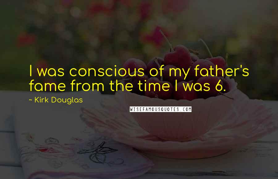 Kirk Douglas Quotes: I was conscious of my father's fame from the time I was 6.
