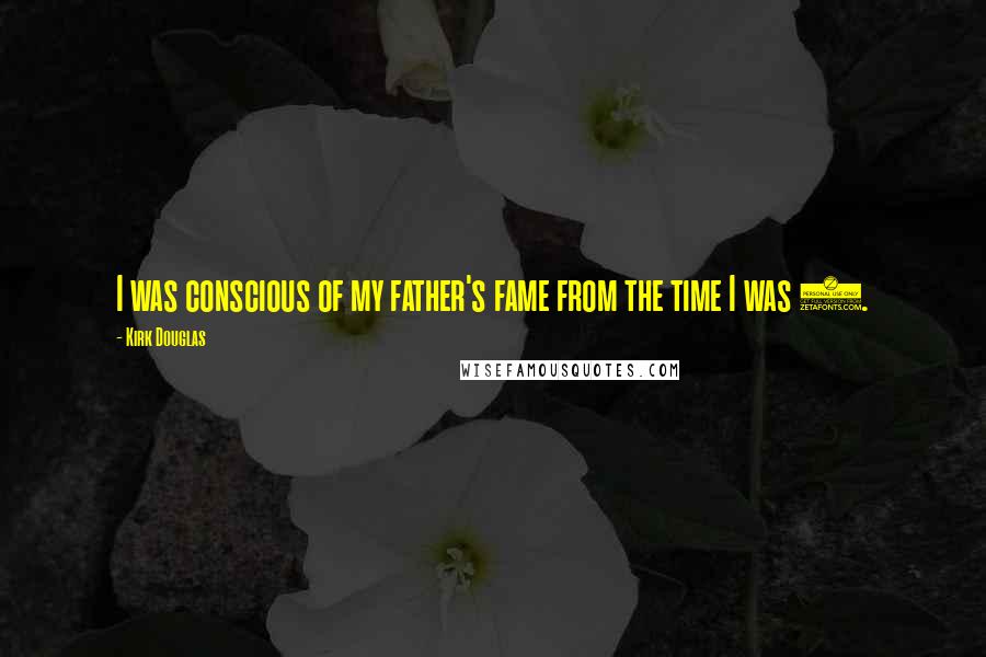 Kirk Douglas Quotes: I was conscious of my father's fame from the time I was 6.