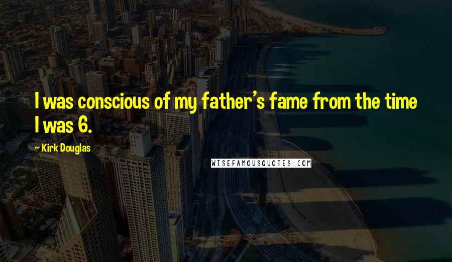 Kirk Douglas Quotes: I was conscious of my father's fame from the time I was 6.