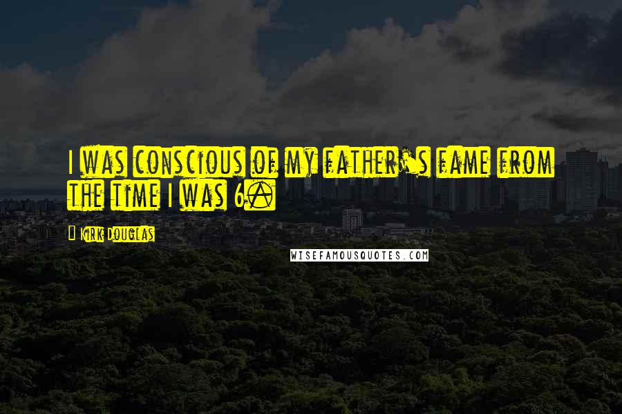 Kirk Douglas Quotes: I was conscious of my father's fame from the time I was 6.
