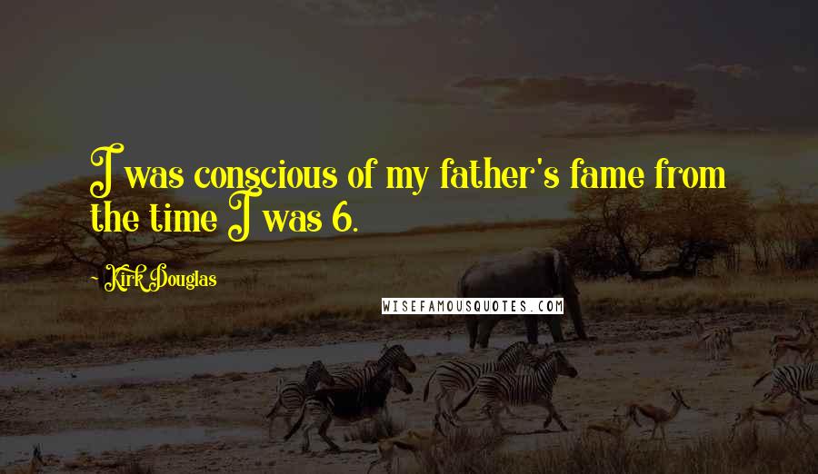 Kirk Douglas Quotes: I was conscious of my father's fame from the time I was 6.