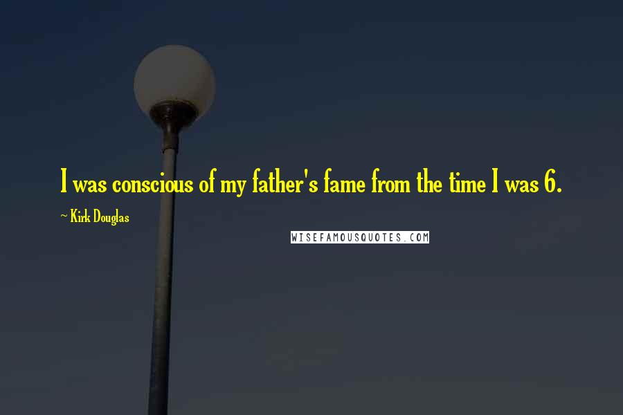 Kirk Douglas Quotes: I was conscious of my father's fame from the time I was 6.
