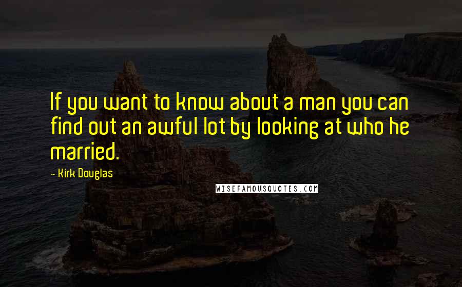 Kirk Douglas Quotes: If you want to know about a man you can find out an awful lot by looking at who he married.