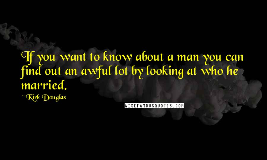 Kirk Douglas Quotes: If you want to know about a man you can find out an awful lot by looking at who he married.