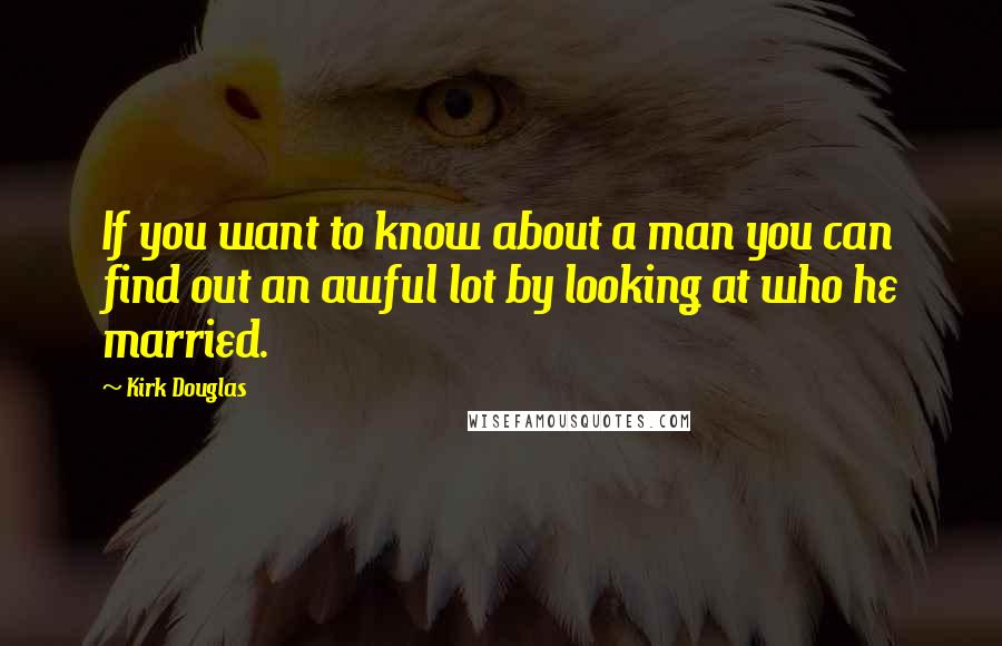 Kirk Douglas Quotes: If you want to know about a man you can find out an awful lot by looking at who he married.