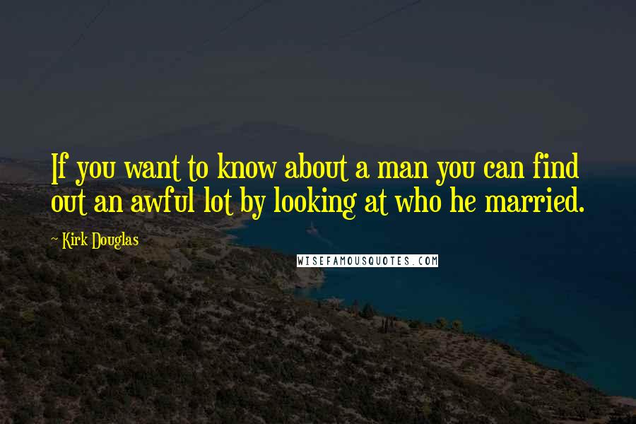 Kirk Douglas Quotes: If you want to know about a man you can find out an awful lot by looking at who he married.