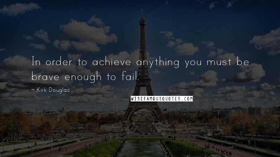 Kirk Douglas Quotes: In order to achieve anything you must be brave enough to fail.