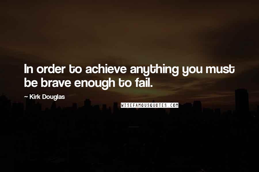 Kirk Douglas Quotes: In order to achieve anything you must be brave enough to fail.