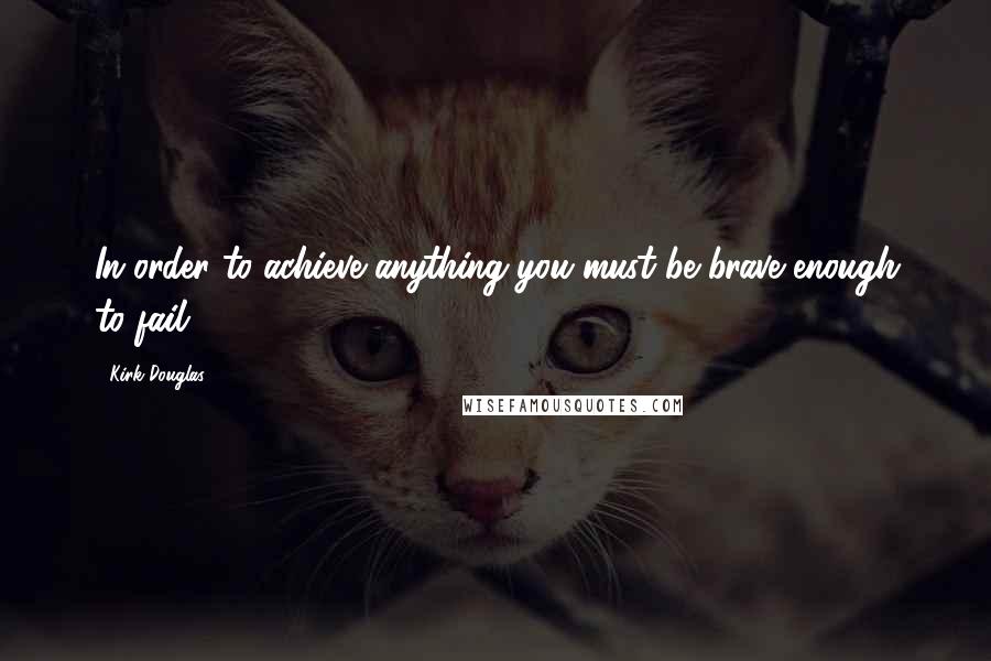 Kirk Douglas Quotes: In order to achieve anything you must be brave enough to fail.