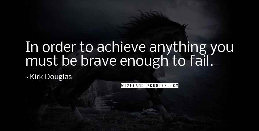 Kirk Douglas Quotes: In order to achieve anything you must be brave enough to fail.