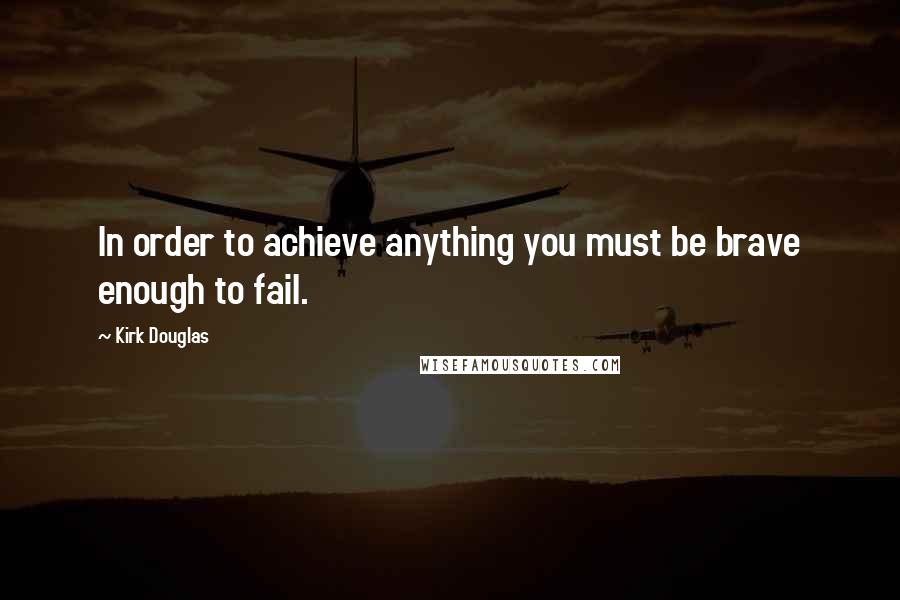 Kirk Douglas Quotes: In order to achieve anything you must be brave enough to fail.