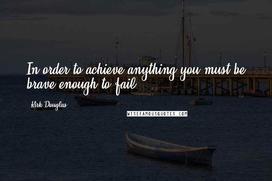 Kirk Douglas Quotes: In order to achieve anything you must be brave enough to fail.