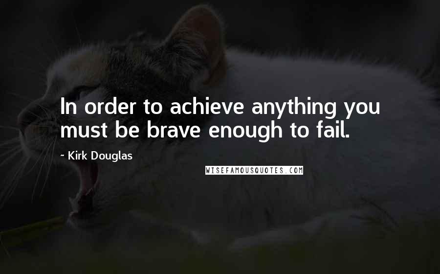 Kirk Douglas Quotes: In order to achieve anything you must be brave enough to fail.