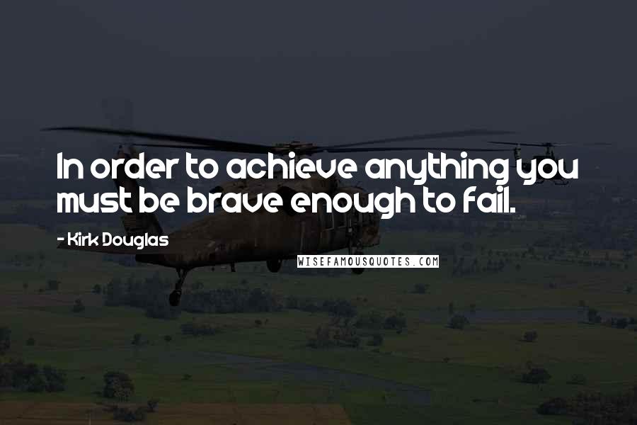 Kirk Douglas Quotes: In order to achieve anything you must be brave enough to fail.