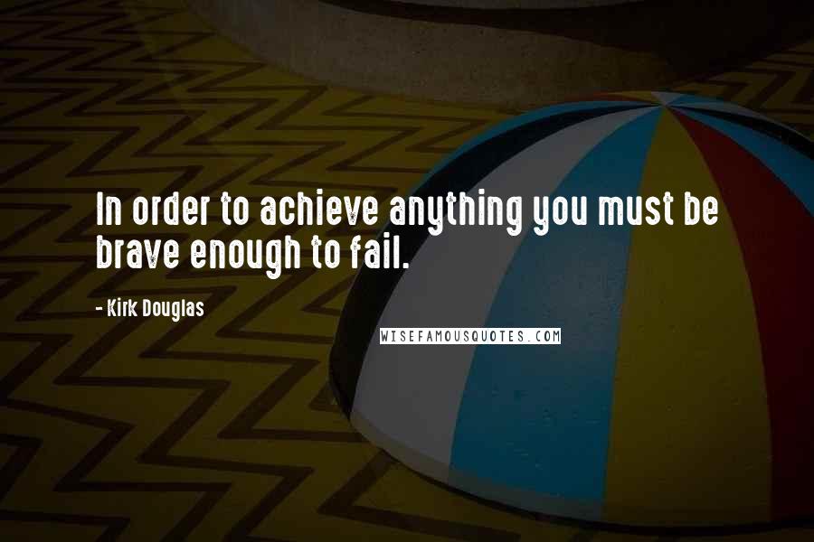 Kirk Douglas Quotes: In order to achieve anything you must be brave enough to fail.