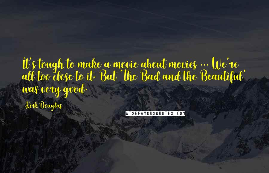 Kirk Douglas Quotes: It's tough to make a movie about movies ... We're all too close to it. But 'The Bad and the Beautiful' was very good.