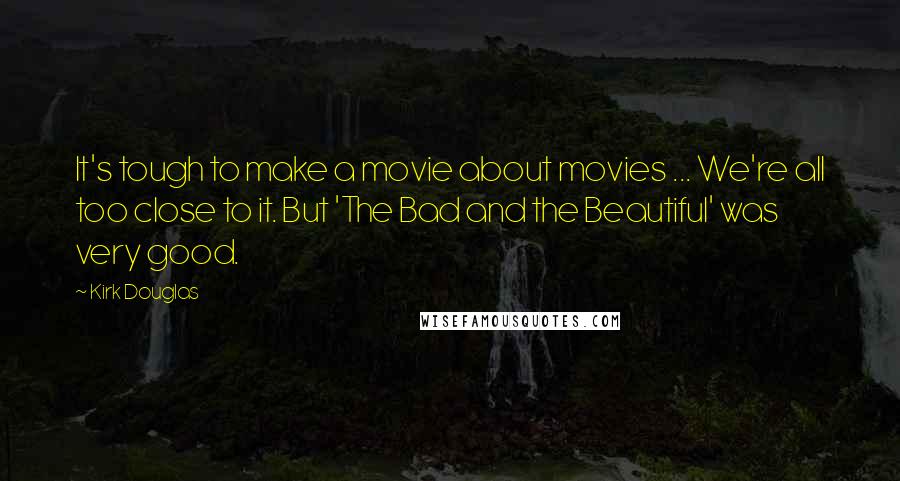 Kirk Douglas Quotes: It's tough to make a movie about movies ... We're all too close to it. But 'The Bad and the Beautiful' was very good.