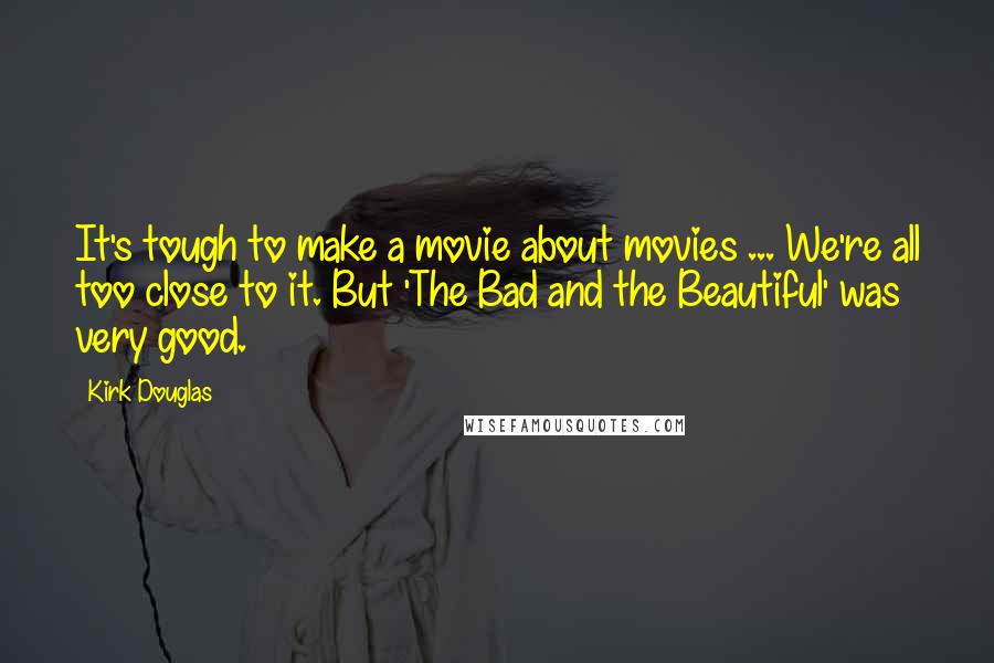 Kirk Douglas Quotes: It's tough to make a movie about movies ... We're all too close to it. But 'The Bad and the Beautiful' was very good.