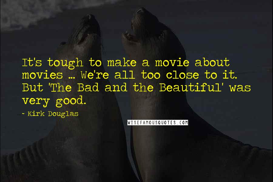 Kirk Douglas Quotes: It's tough to make a movie about movies ... We're all too close to it. But 'The Bad and the Beautiful' was very good.