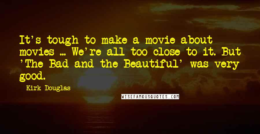 Kirk Douglas Quotes: It's tough to make a movie about movies ... We're all too close to it. But 'The Bad and the Beautiful' was very good.