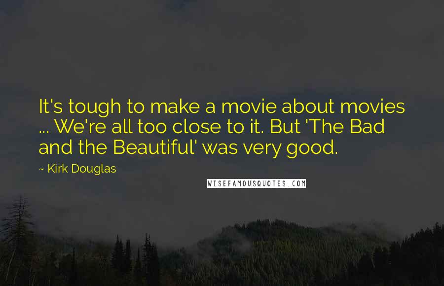 Kirk Douglas Quotes: It's tough to make a movie about movies ... We're all too close to it. But 'The Bad and the Beautiful' was very good.