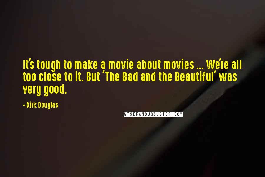 Kirk Douglas Quotes: It's tough to make a movie about movies ... We're all too close to it. But 'The Bad and the Beautiful' was very good.