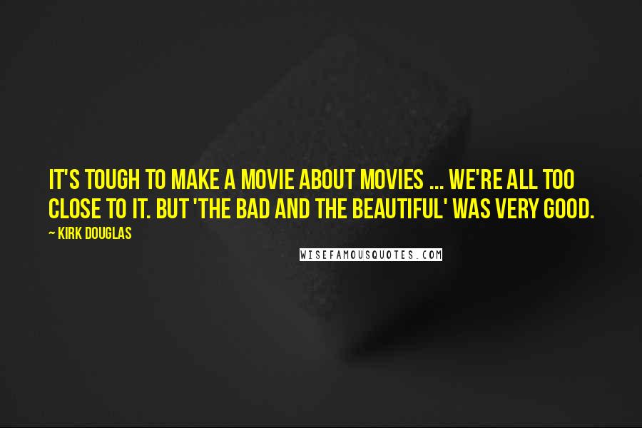 Kirk Douglas Quotes: It's tough to make a movie about movies ... We're all too close to it. But 'The Bad and the Beautiful' was very good.