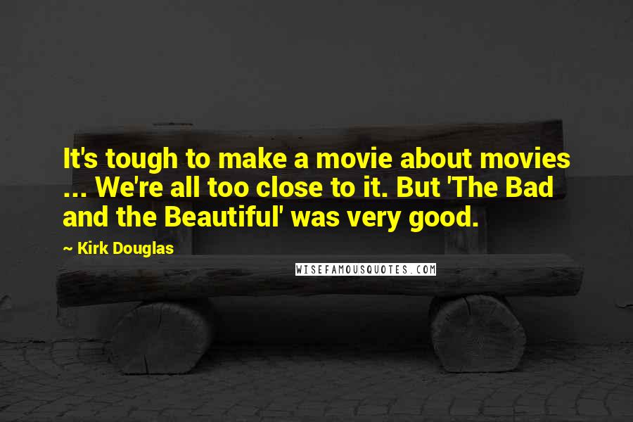 Kirk Douglas Quotes: It's tough to make a movie about movies ... We're all too close to it. But 'The Bad and the Beautiful' was very good.