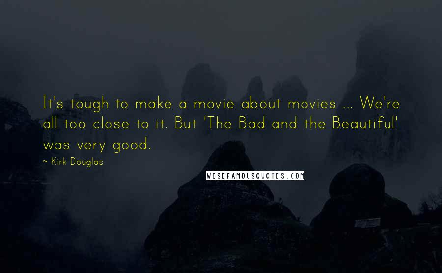 Kirk Douglas Quotes: It's tough to make a movie about movies ... We're all too close to it. But 'The Bad and the Beautiful' was very good.