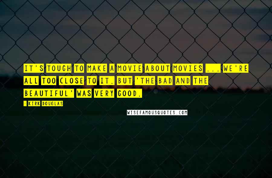 Kirk Douglas Quotes: It's tough to make a movie about movies ... We're all too close to it. But 'The Bad and the Beautiful' was very good.
