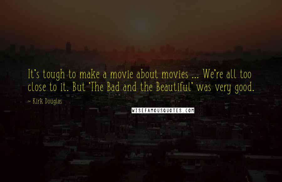 Kirk Douglas Quotes: It's tough to make a movie about movies ... We're all too close to it. But 'The Bad and the Beautiful' was very good.
