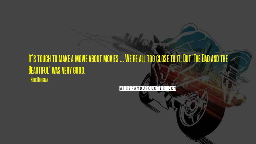 Kirk Douglas Quotes: It's tough to make a movie about movies ... We're all too close to it. But 'The Bad and the Beautiful' was very good.