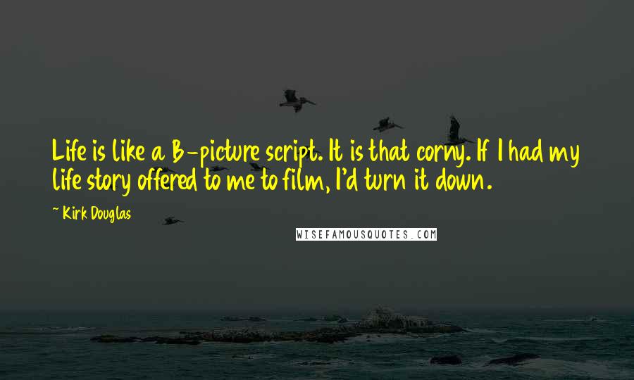 Kirk Douglas Quotes: Life is like a B-picture script. It is that corny. If I had my life story offered to me to film, I'd turn it down.