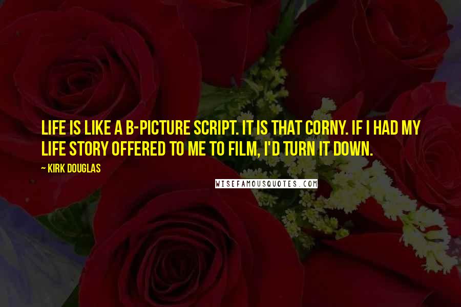 Kirk Douglas Quotes: Life is like a B-picture script. It is that corny. If I had my life story offered to me to film, I'd turn it down.