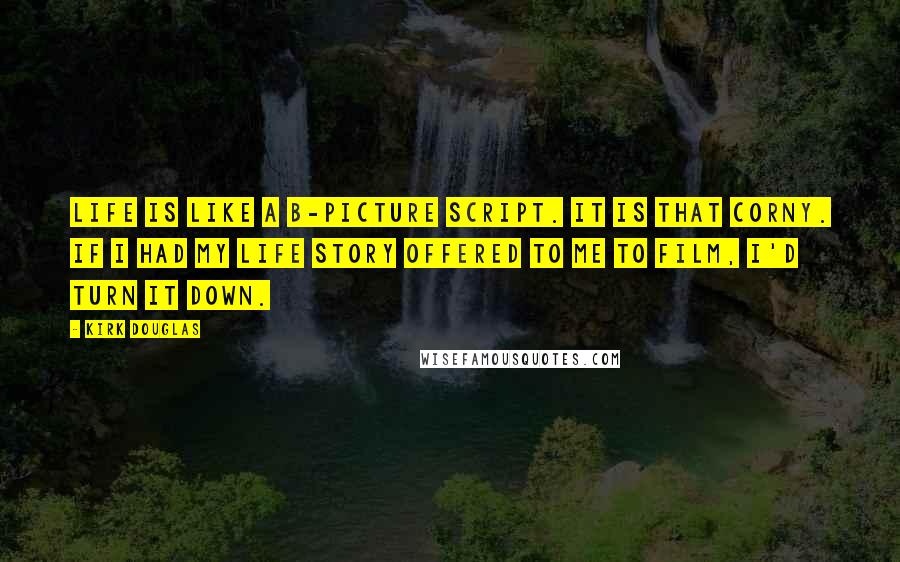 Kirk Douglas Quotes: Life is like a B-picture script. It is that corny. If I had my life story offered to me to film, I'd turn it down.