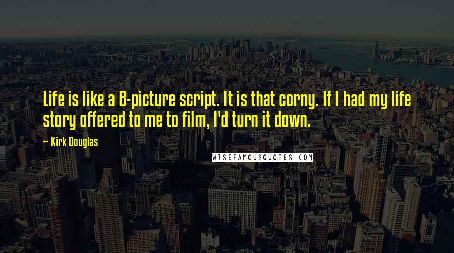 Kirk Douglas Quotes: Life is like a B-picture script. It is that corny. If I had my life story offered to me to film, I'd turn it down.