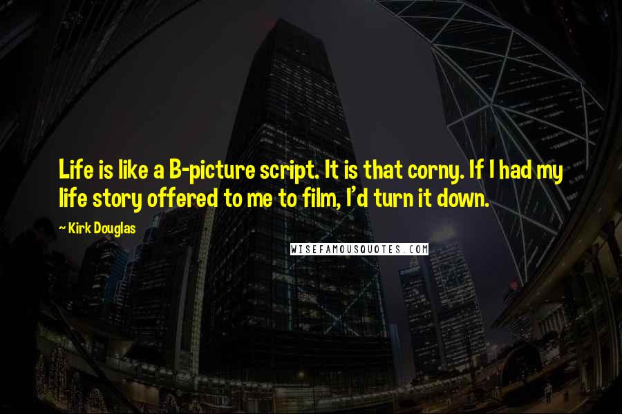 Kirk Douglas Quotes: Life is like a B-picture script. It is that corny. If I had my life story offered to me to film, I'd turn it down.