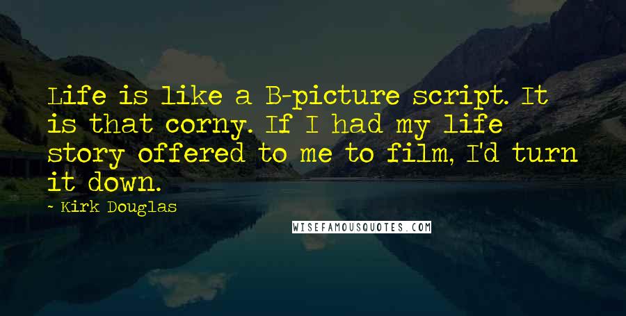 Kirk Douglas Quotes: Life is like a B-picture script. It is that corny. If I had my life story offered to me to film, I'd turn it down.