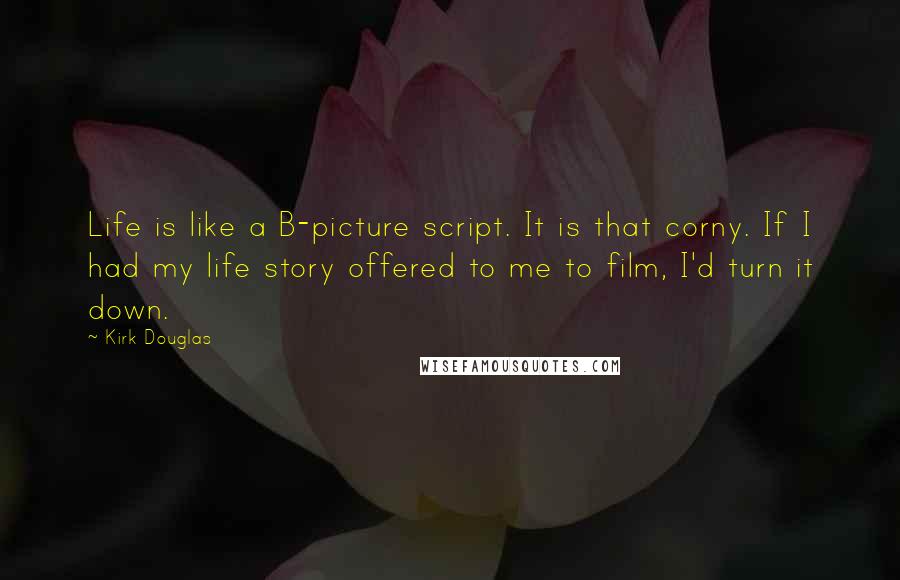 Kirk Douglas Quotes: Life is like a B-picture script. It is that corny. If I had my life story offered to me to film, I'd turn it down.