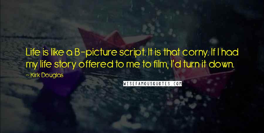Kirk Douglas Quotes: Life is like a B-picture script. It is that corny. If I had my life story offered to me to film, I'd turn it down.
