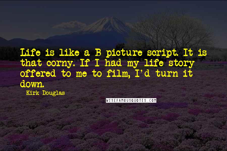 Kirk Douglas Quotes: Life is like a B-picture script. It is that corny. If I had my life story offered to me to film, I'd turn it down.