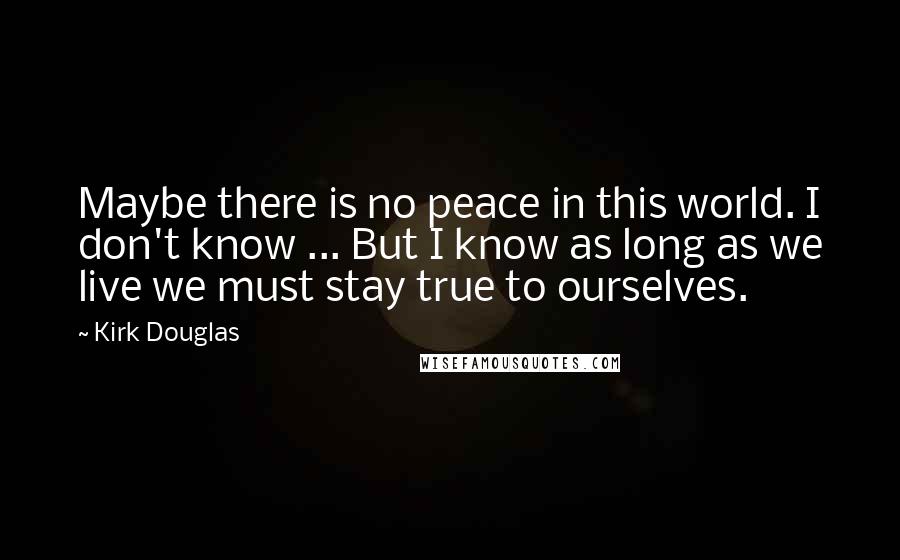 Kirk Douglas Quotes: Maybe there is no peace in this world. I don't know ... But I know as long as we live we must stay true to ourselves.